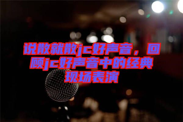 說散就散jc好聲音，回顧jc好聲音中的經典現場表演