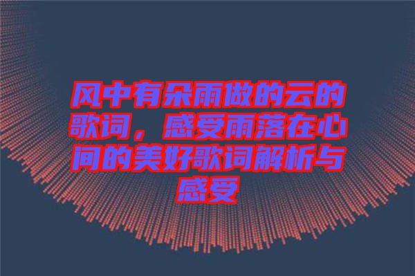風中有朵雨做的云的歌詞，感受雨落在心間的美好歌詞解析與感受