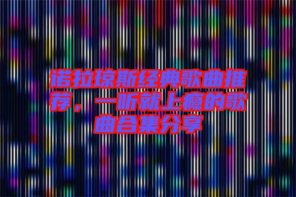 諾拉瓊斯經典歌曲推薦，一聽就上癮的歌曲合集分享