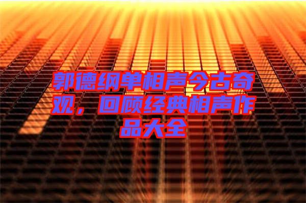郭德綱單相聲今古奇觀，回顧經典相聲作品大全