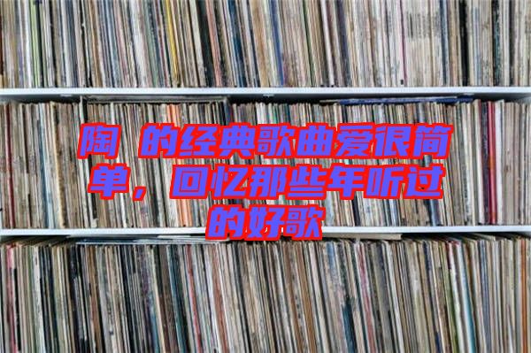 陶喆的經(jīng)典歌曲愛(ài)很簡(jiǎn)單，回憶那些年聽(tīng)過(guò)的好歌