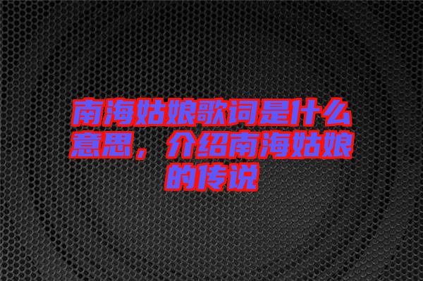 南海姑娘歌詞是什么意思，介紹南海姑娘的傳說