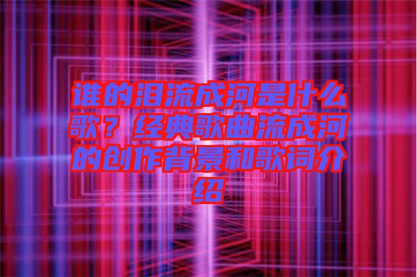 誰的淚流成河是什么歌？經典歌曲流成河的創作背景和歌詞介紹