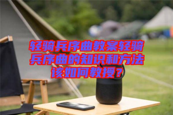 輕騎兵序曲教案輕騎兵序曲的知識和方法該如何教授？