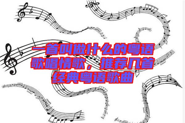 一首叫做什么的粵語歌唱情歌，推薦幾首經典粵語歌曲