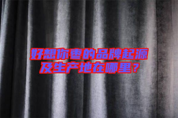 好想你棗的品牌起源及生產地在哪里？