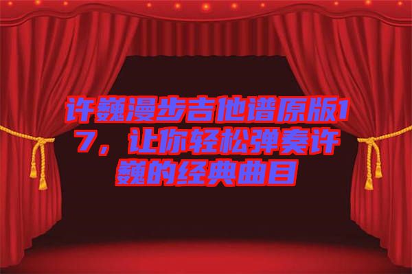 許巍漫步吉他譜原版17，讓你輕松彈奏許巍的經(jīng)典曲目