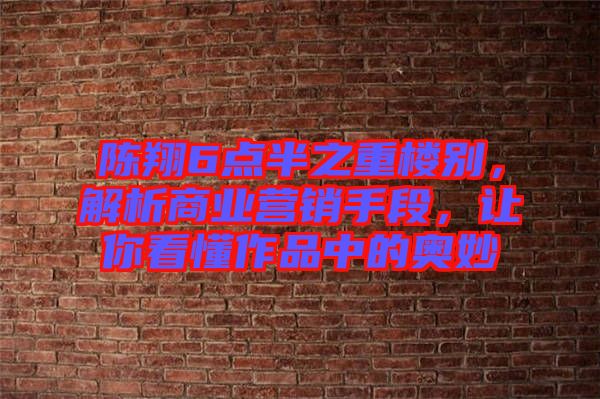 陳翔6點(diǎn)半之重樓別，解析商業(yè)營(yíng)銷(xiāo)手段，讓你看懂作品中的奧妙