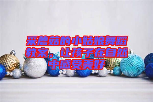 采蘑菇的小姑娘舞蹈教案，讓孩子在自然中感受美好