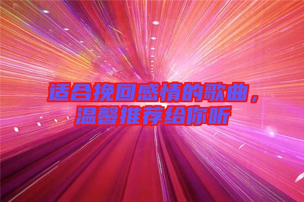 適合挽回感情的歌曲，溫馨推薦給你聽