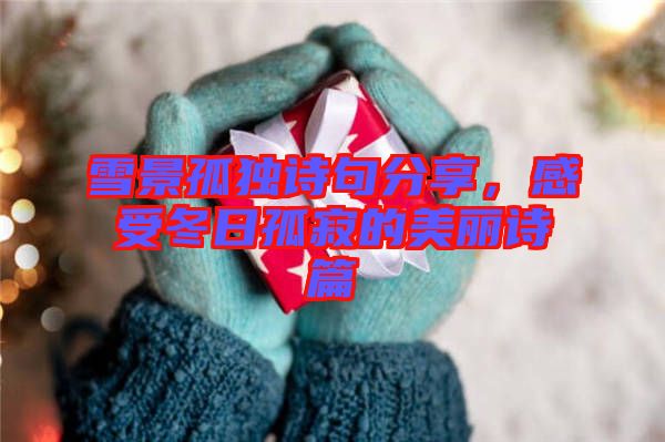 雪景孤獨詩句分享，感受冬日孤寂的美麗詩篇