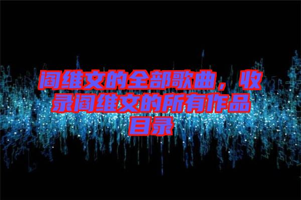 閻維文的全部歌曲，收錄閻維文的所有作品目錄