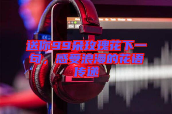 送你99朵玫瑰花下一句，感受浪漫的花語傳遞
