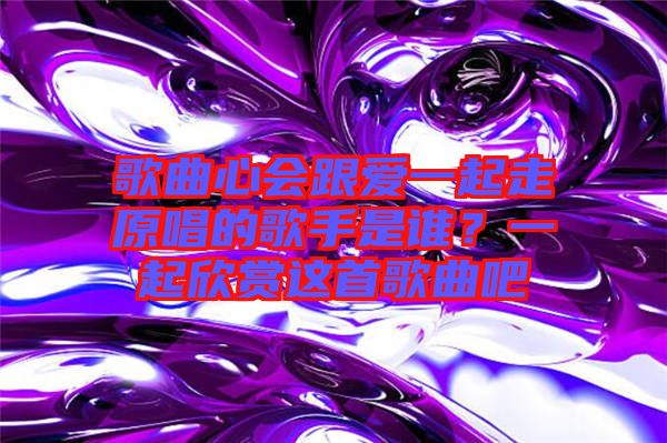 歌曲心會跟愛一起走原唱的歌手是誰？一起欣賞這首歌曲吧