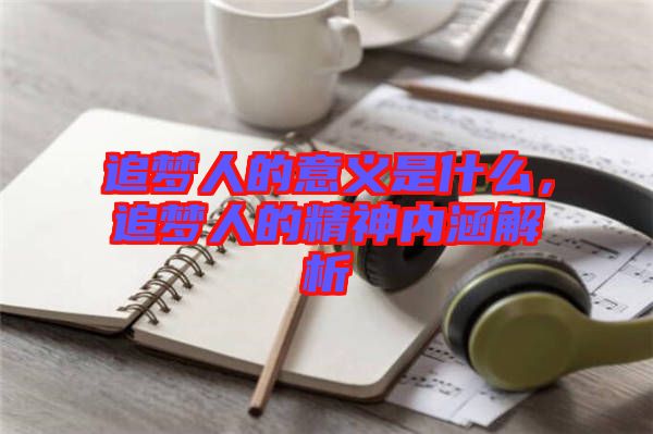 追夢人的意義是什么，追夢人的精神內涵解析