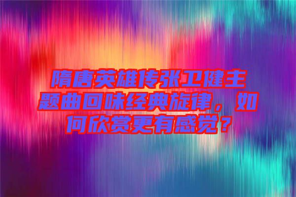 隋唐英雄傳張衛健主題曲回味經典旋律，如何欣賞更有感覺？