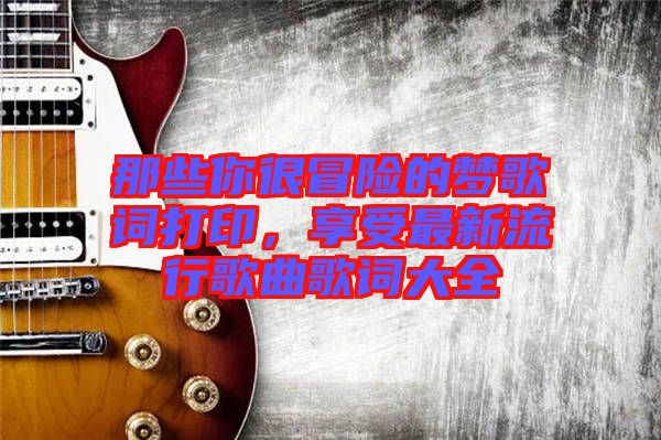 那些你很冒險的夢歌詞打印，享受最新流行歌曲歌詞大全