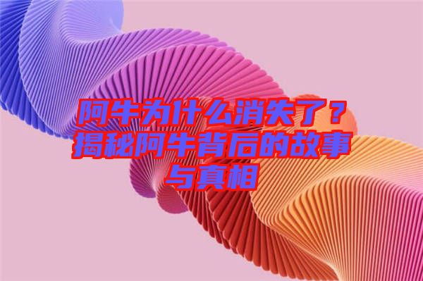 阿牛為什么消失了？揭秘阿牛背后的故事與真相