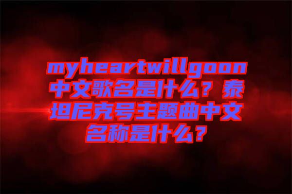 myheartwillgoon中文歌名是什么？泰坦尼克號(hào)主題曲中文名稱(chēng)是什么？