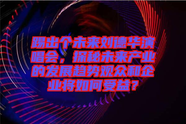踢出個未來劉德華演唱會，探秘未來產業的發展趨勢觀眾和企業將如何受益？