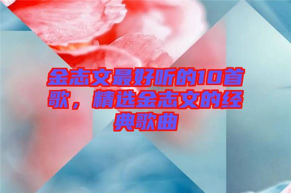 金志文最好聽的10首歌，精選金志文的經典歌曲