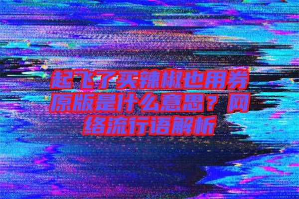 起飛了買辣椒也用券原版是什么意思？網絡流行語解析