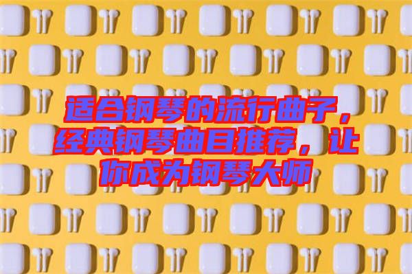 適合鋼琴的流行曲子，經典鋼琴曲目推薦，讓你成為鋼琴大師