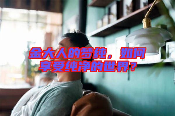 金大人的夢純，如何享受純凈的世界？