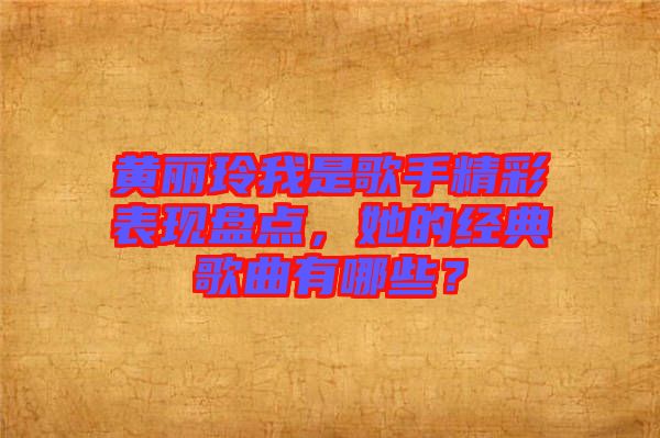 黃麗玲我是歌手精彩表現盤點，她的經典歌曲有哪些？