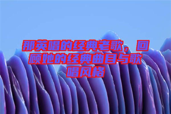 那英唱的經典老歌，回顧她的經典曲目與歌唱風格