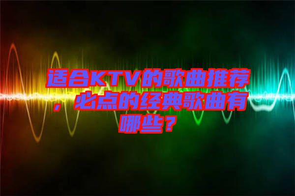 適合KTV的歌曲推薦，必點(diǎn)的經(jīng)典歌曲有哪些？