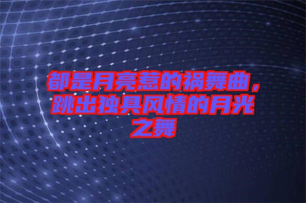 都是月亮惹的禍舞曲，跳出獨具風情的月光之舞