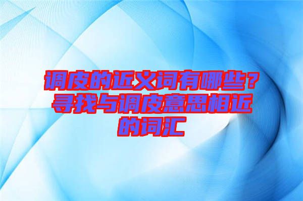 調皮的近義詞有哪些？尋找與調皮意思相近的詞匯