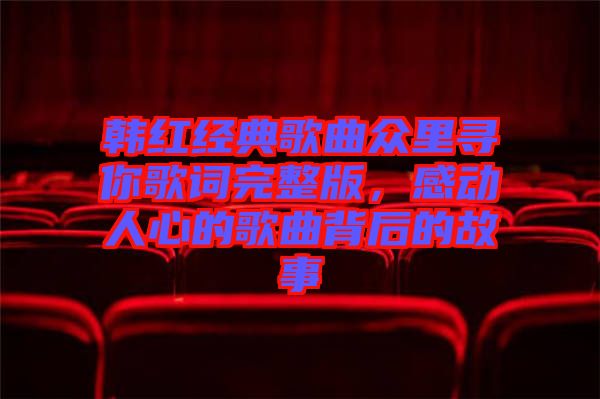 韓紅經典歌曲眾里尋你歌詞完整版，感動人心的歌曲背后的故事