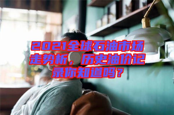 2021全球石油市場走勢析，歷史油價記錄你知道嗎？