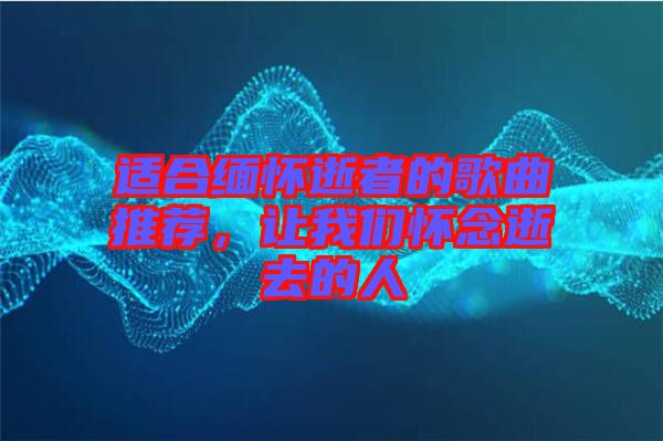 適合緬懷逝者的歌曲推薦，讓我們懷念逝去的人