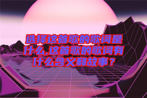選擇這首歌的歌詞是什么,這首歌的歌詞有什么含義和故事？
