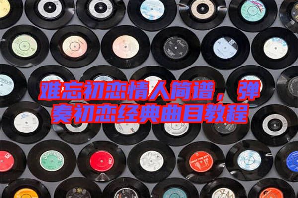 難忘初戀情人簡譜，彈奏初戀經典曲目教程
