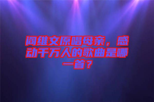 閻維文原唱母親，感動千萬人的歌曲是哪一首？