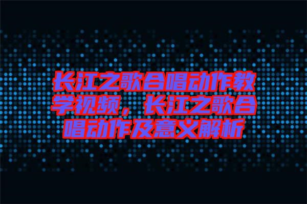 長江之歌合唱動作教學(xué)視頻，長江之歌合唱動作及意義解析