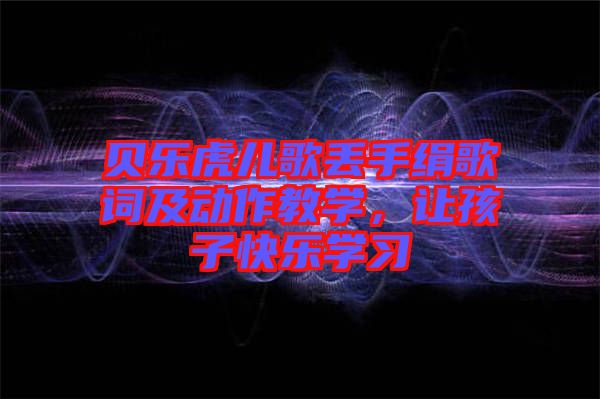 貝樂虎兒歌丟手絹歌詞及動作教學，讓孩子快樂學習