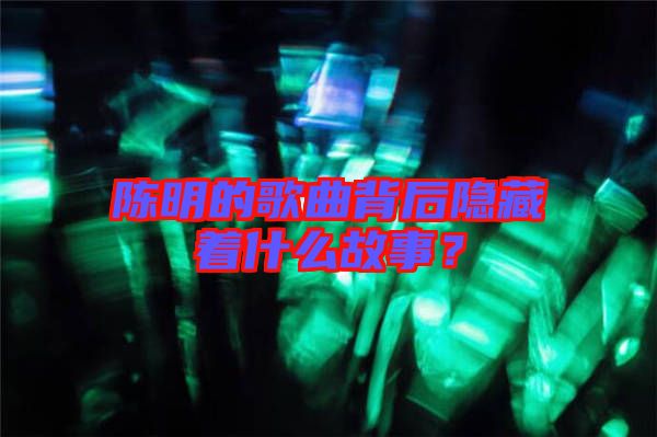 陳明的歌曲背后隱藏著什么故事？