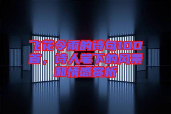 飛花令雨的詩(shī)句100首，詩(shī)人筆下的風(fēng)景和情感賞析