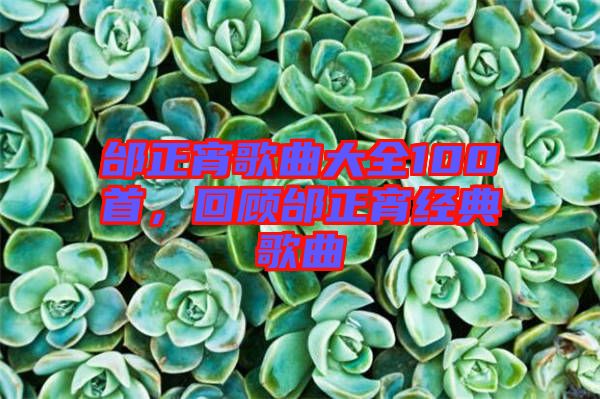 邰正宵歌曲大全100首，回顧邰正宵經典歌曲