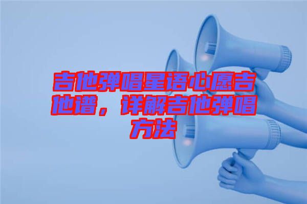 吉他彈唱星語心愿吉他譜，詳解吉他彈唱方法