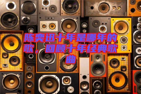 陳奕迅十年是哪年的歌，回顧十年經(jīng)典歌曲