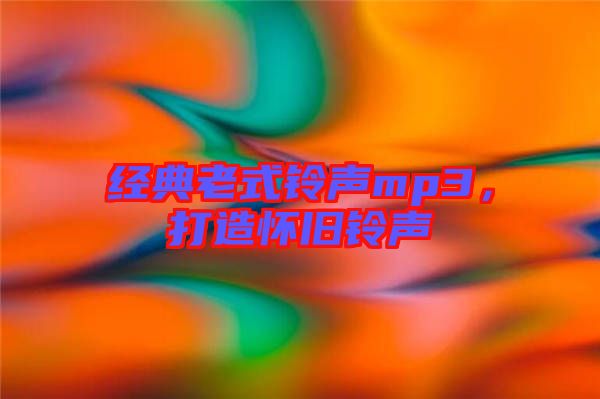 經典老式鈴聲mp3，打造懷舊鈴聲