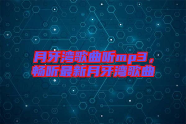 月牙灣歌曲聽mp3，暢聽最新月牙灣歌曲