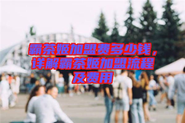 霸茶姬加盟費多少錢，詳解霸茶姬加盟流程及費用