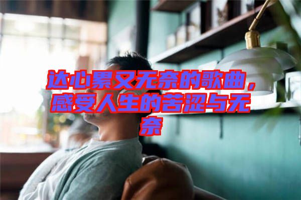 達心累又無奈的歌曲，感受人生的苦澀與無奈